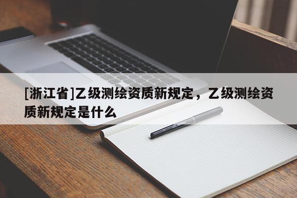 [浙江省]乙級(jí)測(cè)繪資質(zhì)新規(guī)定，乙級(jí)測(cè)繪資質(zhì)新規(guī)定是什么