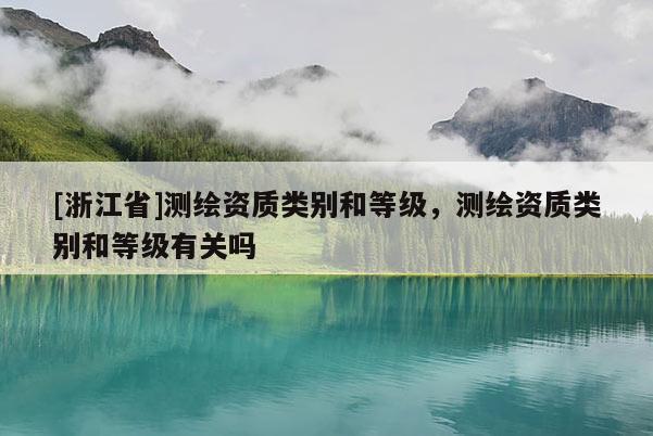 [浙江省]測繪資質(zhì)類別和等級，測繪資質(zhì)類別和等級有關(guān)嗎