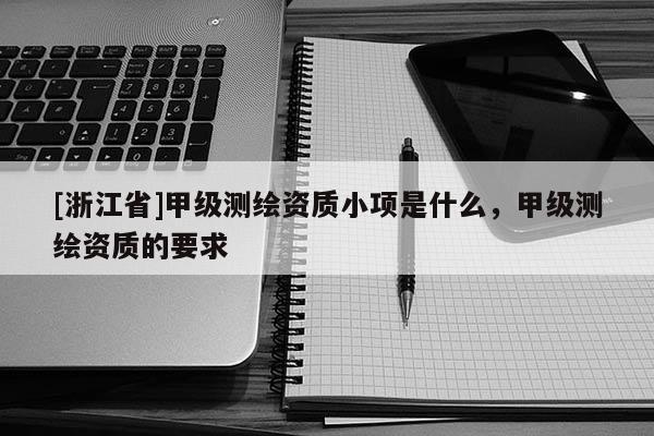 [浙江省]甲級測繪資質(zhì)小項是什么，甲級測繪資質(zhì)的要求