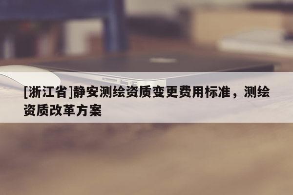 [浙江省]靜安測繪資質(zhì)變更費用標(biāo)準，測繪資質(zhì)改革方案