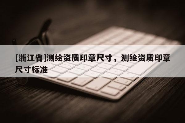 [浙江省]測(cè)繪資質(zhì)印章尺寸，測(cè)繪資質(zhì)印章尺寸標(biāo)準(zhǔn)