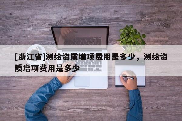 [浙江省]測繪資質(zhì)增項費用是多少，測繪資質(zhì)增項費用是多少