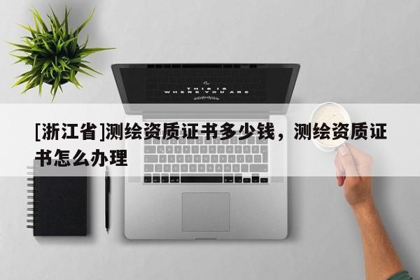 [浙江省]測繪資質(zhì)證書多少錢，測繪資質(zhì)證書怎么辦理