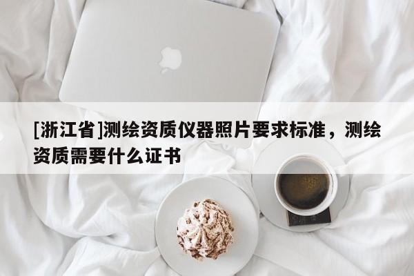 [浙江省]測繪資質(zhì)儀器照片要求標(biāo)準(zhǔn)，測繪資質(zhì)需要什么證書