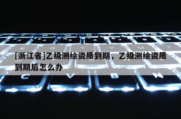 [浙江省]乙級(jí)測(cè)繪資質(zhì)到期，乙級(jí)測(cè)繪資質(zhì)到期后怎么辦
