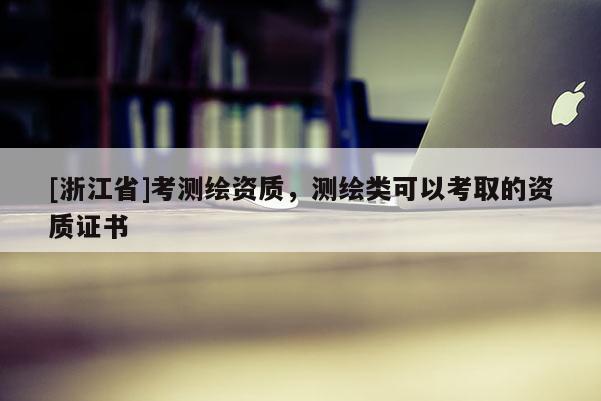 [浙江省]考測(cè)繪資質(zhì)，測(cè)繪類可以考取的資質(zhì)證書