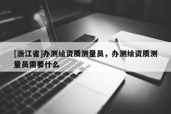 [浙江省]辦測(cè)繪資質(zhì)測(cè)量員，辦測(cè)繪資質(zhì)測(cè)量員需要什么