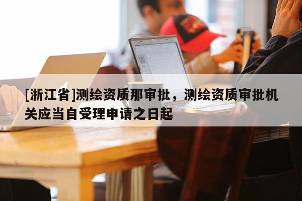 [浙江省]測繪資質(zhì)那審批，測繪資質(zhì)審批機關(guān)應(yīng)當自受理申請之日起