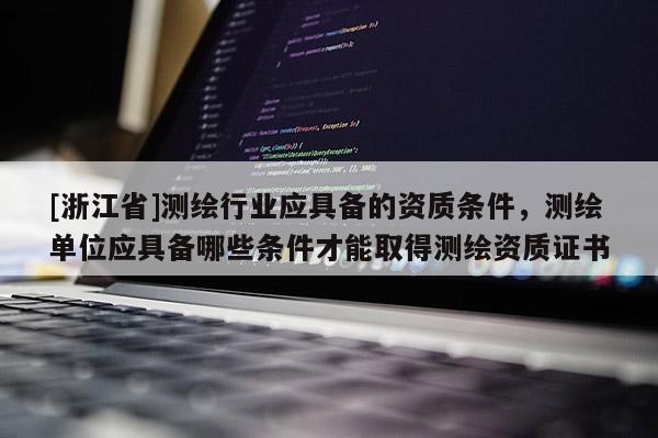 [浙江省]測繪行業(yè)應(yīng)具備的資質(zhì)條件，測繪單位應(yīng)具備哪些條件才能取得測繪資質(zhì)證書