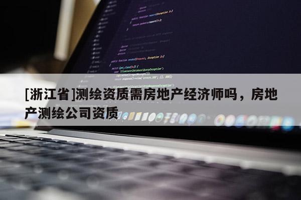 [浙江省]測(cè)繪資質(zhì)需房地產(chǎn)經(jīng)濟(jì)師嗎，房地產(chǎn)測(cè)繪公司資質(zhì)