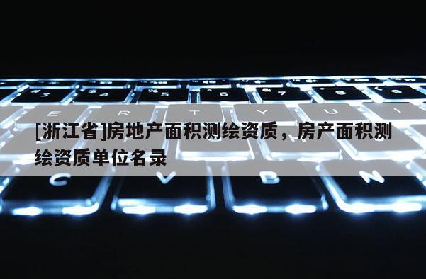 [浙江省]房地產(chǎn)面積測(cè)繪資質(zhì)，房產(chǎn)面積測(cè)繪資質(zhì)單位名錄
