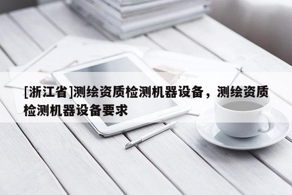 [浙江省]測繪資質(zhì)檢測機(jī)器設(shè)備，測繪資質(zhì)檢測機(jī)器設(shè)備要求