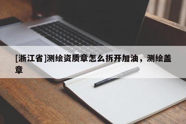 [浙江省]測繪資質(zhì)章怎么拆開加油，測繪蓋章