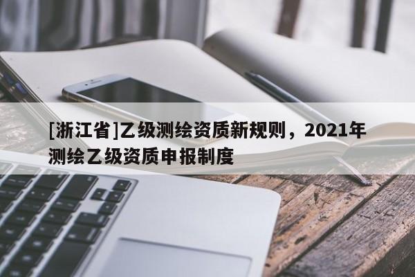 [浙江省]乙級測繪資質新規(guī)則，2021年測繪乙級資質申報制度