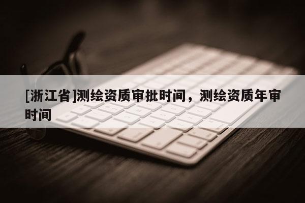 [浙江省]測繪資質(zhì)審批時(shí)間，測繪資質(zhì)年審時(shí)間