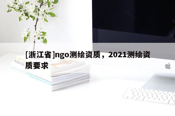 [浙江省]ngo測繪資質(zhì)，2021測繪資質(zhì)要求
