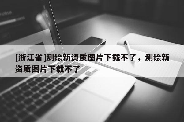 [浙江省]測繪新資質(zhì)圖片下載不了，測繪新資質(zhì)圖片下載不了