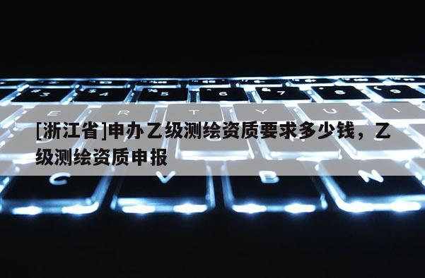 [浙江省]申辦乙級測繪資質(zhì)要求多少錢，乙級測繪資質(zhì)申報