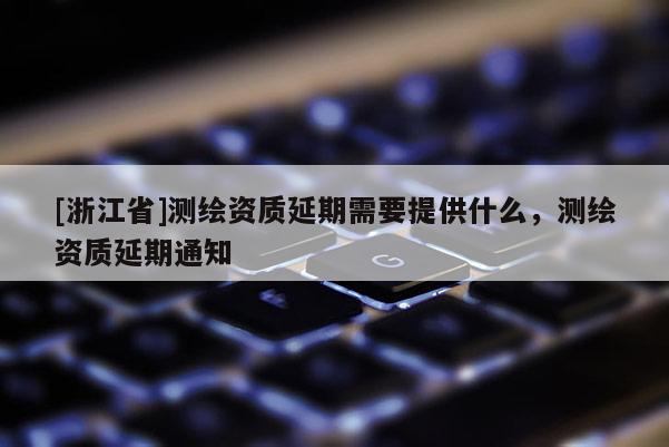[浙江省]測繪資質(zhì)延期需要提供什么，測繪資質(zhì)延期通知
