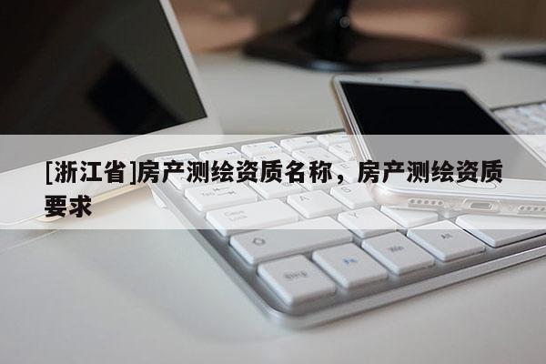[浙江省]房產(chǎn)測繪資質(zhì)名稱，房產(chǎn)測繪資質(zhì)要求