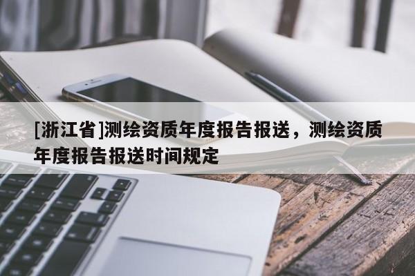 [浙江省]測(cè)繪資質(zhì)年度報(bào)告報(bào)送，測(cè)繪資質(zhì)年度報(bào)告報(bào)送時(shí)間規(guī)定