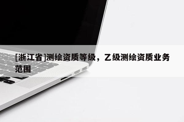 [浙江省]測繪資質(zhì)等級，乙級測繪資質(zhì)業(yè)務(wù)范圍
