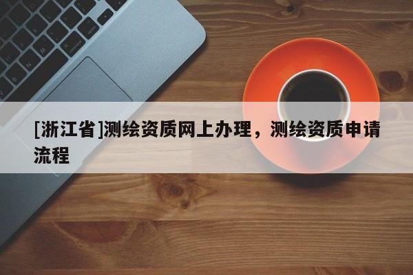 [浙江省]測繪資質(zhì)網(wǎng)上辦理，測繪資質(zhì)申請流程