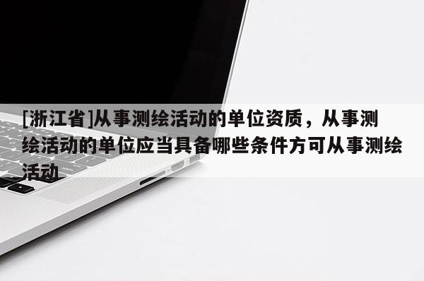 [浙江省]從事測繪活動的單位資質(zhì)，從事測繪活動的單位應(yīng)當(dāng)具備哪些條件方可從事測繪活動