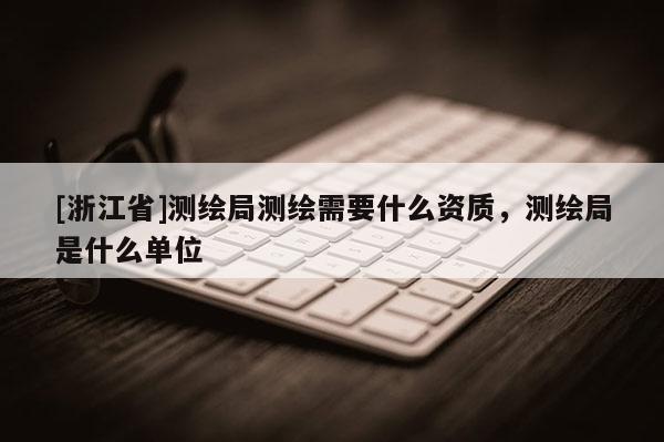 [浙江省]測繪局測繪需要什么資質(zhì)，測繪局是什么單位