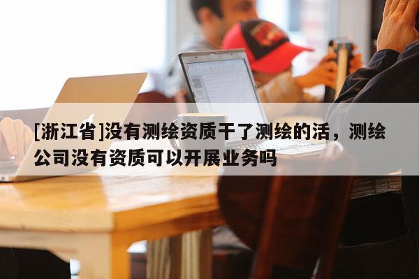 [浙江省]沒有測繪資質(zhì)干了測繪的活，測繪公司沒有資質(zhì)可以開展業(yè)務(wù)嗎