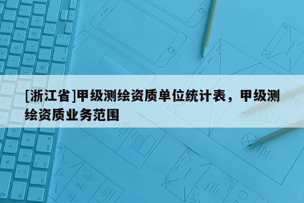 [浙江省]甲級測繪資質(zhì)單位統(tǒng)計表，甲級測繪資質(zhì)業(yè)務(wù)范圍