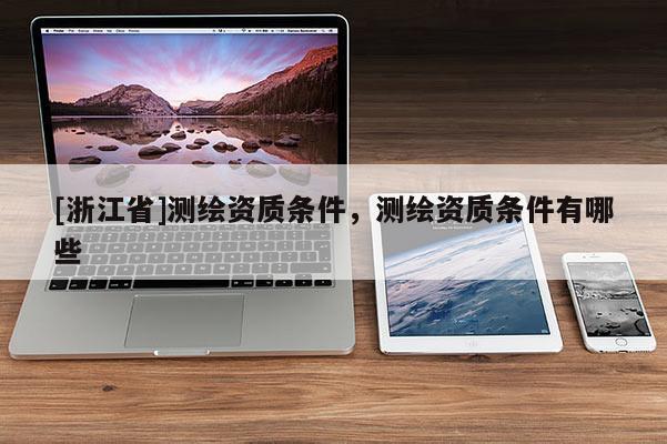 [浙江省]測(cè)繪資質(zhì)條件，測(cè)繪資質(zhì)條件有哪些