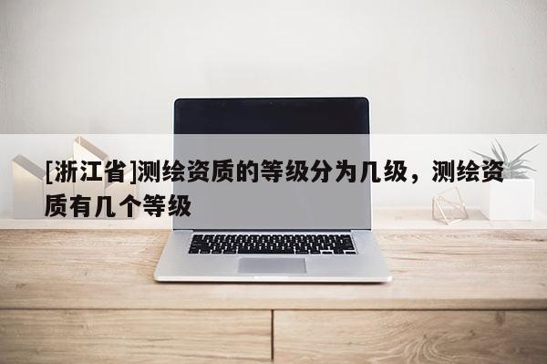 [浙江省]測(cè)繪資質(zhì)的等級(jí)分為幾級(jí)，測(cè)繪資質(zhì)有幾個(gè)等級(jí)