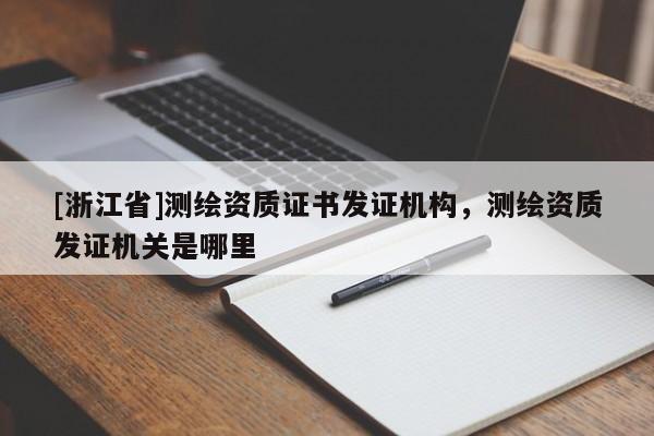 [浙江省]測繪資質(zhì)證書發(fā)證機構(gòu)，測繪資質(zhì)發(fā)證機關(guān)是哪里