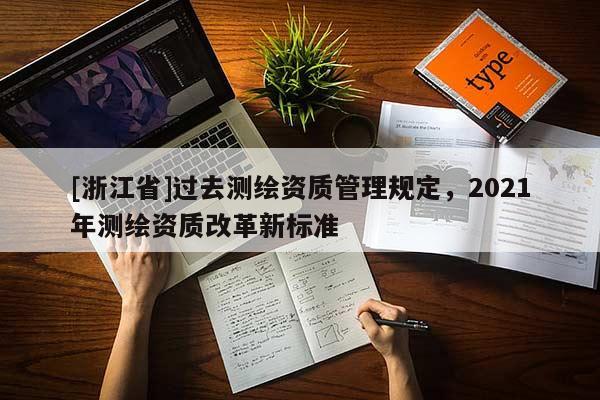 [浙江省]過去測繪資質(zhì)管理規(guī)定，2021年測繪資質(zhì)改革新標(biāo)準(zhǔn)