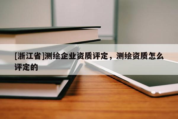 [浙江省]測(cè)繪企業(yè)資質(zhì)評(píng)定，測(cè)繪資質(zhì)怎么評(píng)定的