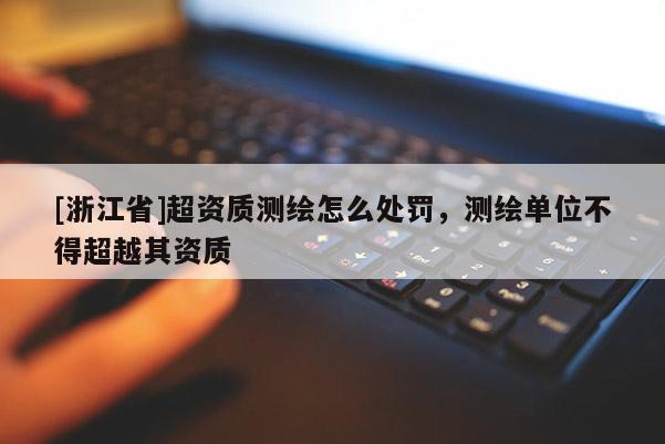 [浙江省]超資質(zhì)測(cè)繪怎么處罰，測(cè)繪單位不得超越其資質(zhì)
