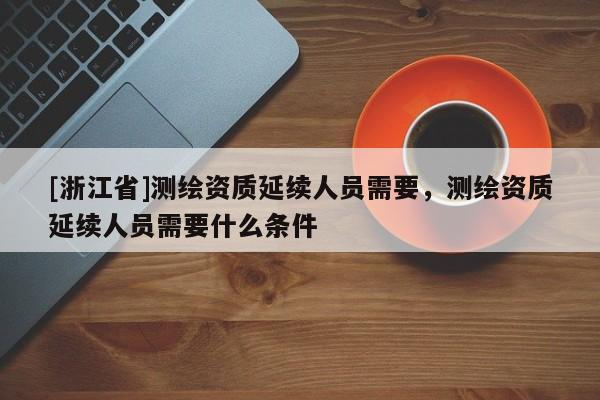 [浙江省]測繪資質(zhì)延續(xù)人員需要，測繪資質(zhì)延續(xù)人員需要什么條件