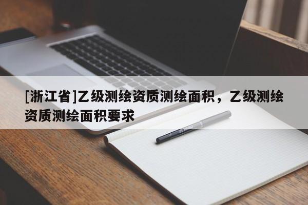 [浙江省]乙級(jí)測(cè)繪資質(zhì)測(cè)繪面積，乙級(jí)測(cè)繪資質(zhì)測(cè)繪面積要求