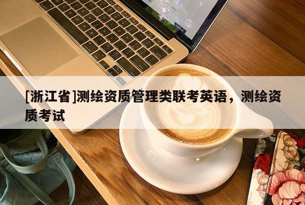 [浙江省]測繪資質(zhì)管理類聯(lián)考英語，測繪資質(zhì)考試