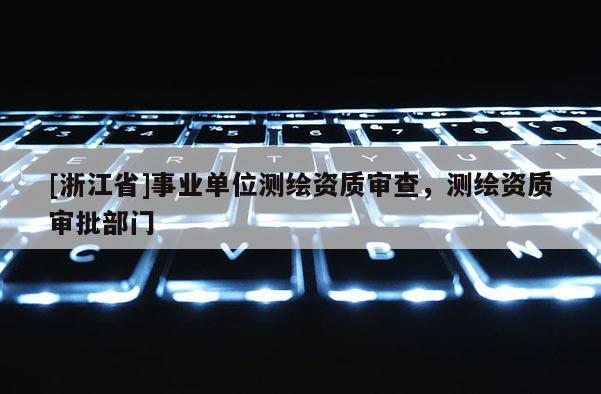 [浙江省]事業(yè)單位測(cè)繪資質(zhì)審查，測(cè)繪資質(zhì)審批部門(mén)