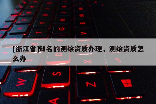 [浙江省]知名的測(cè)繪資質(zhì)辦理，測(cè)繪資質(zhì)怎么辦