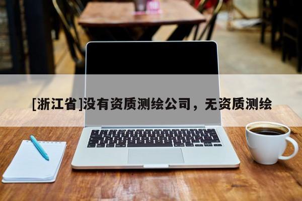 [浙江省]沒有資質(zhì)測(cè)繪公司，無資質(zhì)測(cè)繪