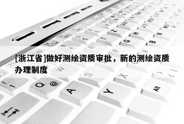 [浙江省]做好測繪資質(zhì)審批，新的測繪資質(zhì)辦理制度