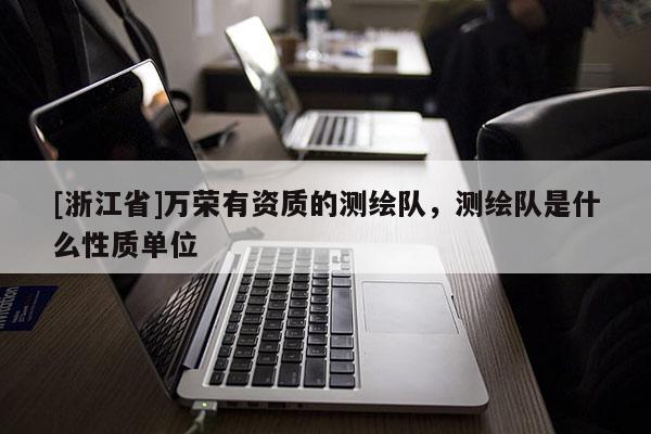 [浙江省]萬(wàn)榮有資質(zhì)的測(cè)繪隊(duì)，測(cè)繪隊(duì)是什么性質(zhì)單位