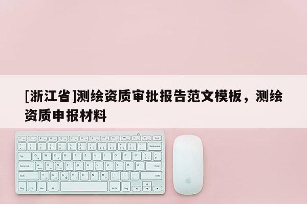 [浙江省]測(cè)繪資質(zhì)審批報(bào)告范文模板，測(cè)繪資質(zhì)申報(bào)材料