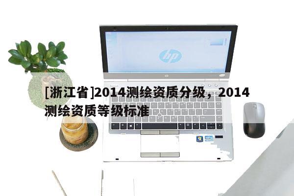 [浙江省]2014測繪資質(zhì)分級，2014測繪資質(zhì)等級標(biāo)準