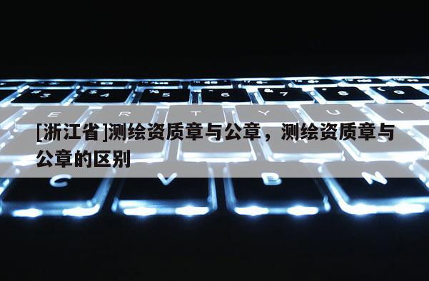 [浙江省]測繪資質(zhì)章與公章，測繪資質(zhì)章與公章的區(qū)別