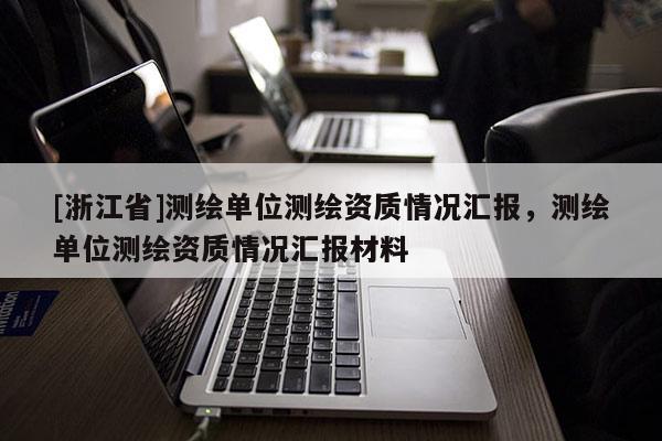 [浙江省]測(cè)繪單位測(cè)繪資質(zhì)情況匯報(bào)，測(cè)繪單位測(cè)繪資質(zhì)情況匯報(bào)材料