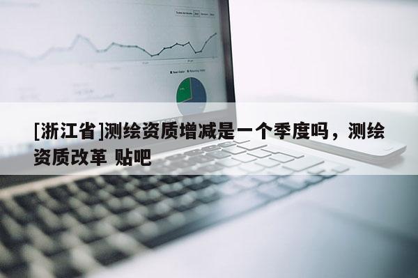 [浙江省]測(cè)繪資質(zhì)增減是一個(gè)季度嗎，測(cè)繪資質(zhì)改革 貼吧